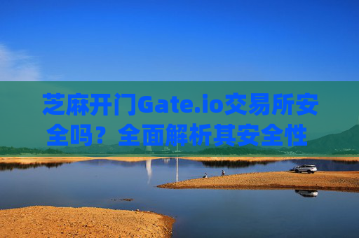 芝麻开门Gate.io交易所安全吗？全面解析其安全性 芝麻开门gate.io交易所安全么