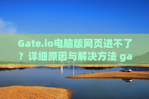 Gate.io电脑版网页进不了？详细原因与解决方法 gateio电脑版网页进不了