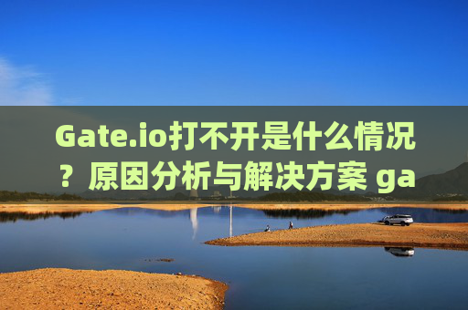 Gate.io打不开是什么情况？原因分析与解决方案 gateio打不开是什么情况