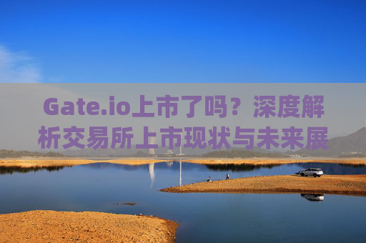 Gate.io上市了吗？深度解析交易所上市现状与未来展望 gateio上市没