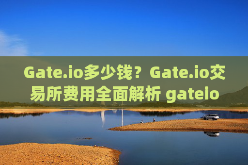 Gate.io多少钱？Gate.io交易所费用全面解析 gateio多少钱