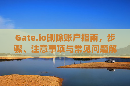 Gate.io删除账户指南，步骤、注意事项与常见问题解答 gateio删除账户