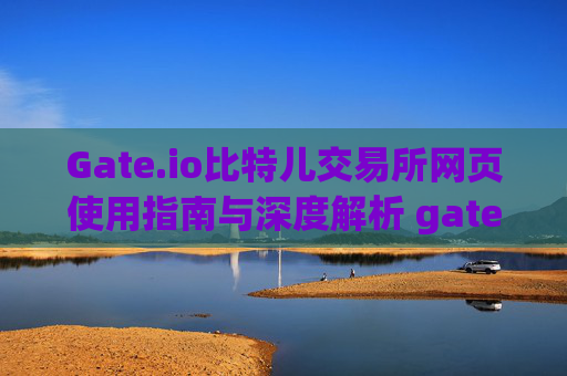 Gate.io比特儿交易所网页使用指南与深度解析 gate.io比特儿交易所网页