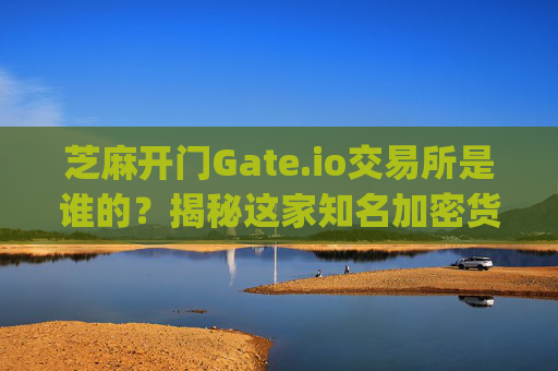 芝麻开门Gate.io交易所是谁的？揭秘这家知名加密货币交易平台的背景与所有权 芝麻开门gate.io交易所是谁的