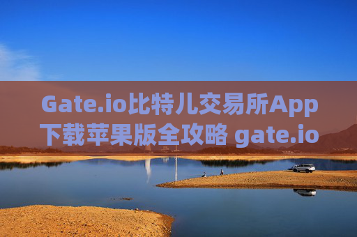 Gate.io比特儿交易所App下载苹果版全攻略 gate.io比特儿交易所app下载苹果