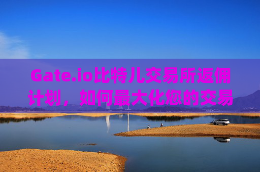 Gate.io比特儿交易所返佣计划，如何最大化您的交易收益 gate.io比特儿交易所返佣