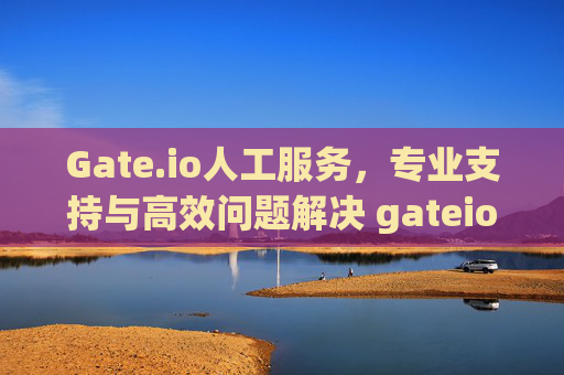 Gate.io人工服务，专业支持与高效问题解决 gateio人工服务