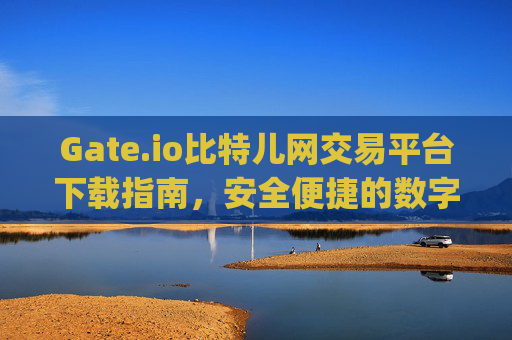 Gate.io比特儿网交易平台下载指南，安全便捷的数字货币交易入口 gate.io比特儿网交易平台下载