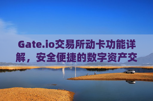 Gate.io交易所动卡功能详解，安全便捷的数字资产交易新选择 gateio交易所动卡