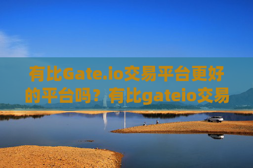 有比Gate.io交易平台更好的平台吗？有比gateio交易平台更好的平台吗