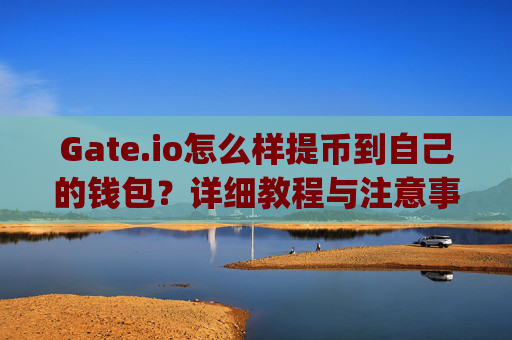 Gate.io怎么样提币到自己的钱包？详细教程与注意事项 gateio怎么样提币到自己的钱包