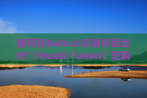 如何在Gate.io交易所卖出HT（Huobi Token）芝麻开门gate.io交易所ht怎么卖出