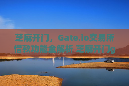 芝麻开门，Gate.io交易所借款功能全解析 芝麻开门gate.io交易所借款