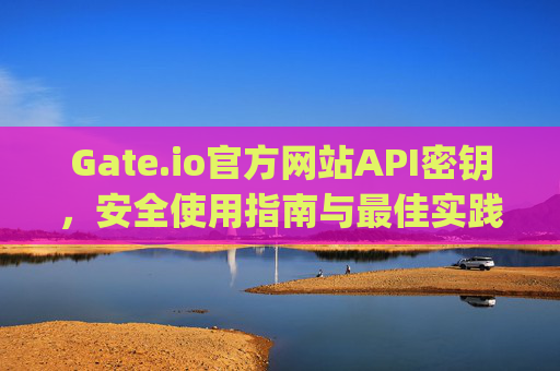 Gate.io官方网站API密钥，安全使用指南与最佳实践 gateio官方网站aip密钥