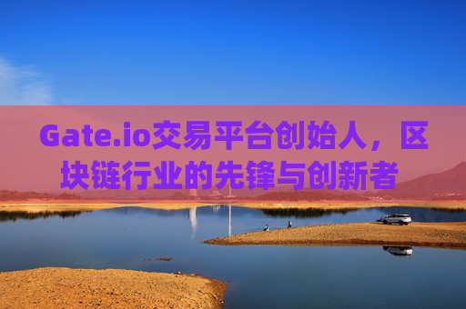 Gate.io交易平台创始人，区块链行业的先锋与创新者 gateio交易平台创始人