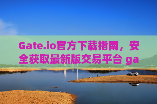 Gate.io官方下载指南，安全获取最新版交易平台 gateio官方下载