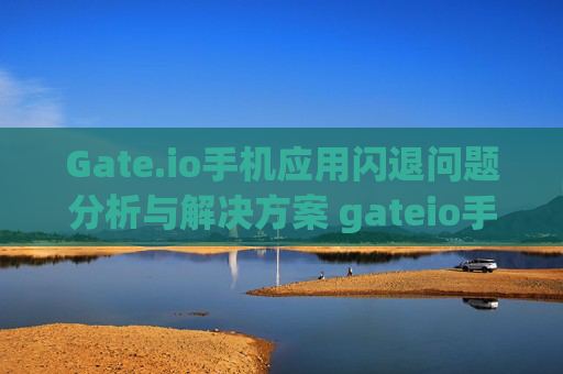 Gate.io手机应用闪退问题分析与解决方案 gateio手机闪退