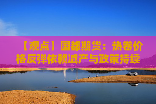 【观点】国都期货:热卷价格反弹依赖减产与政策持续超预期