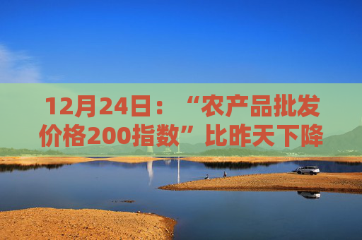 12月24日:“农产品批发价格200指数”比昨天下降0.19个点