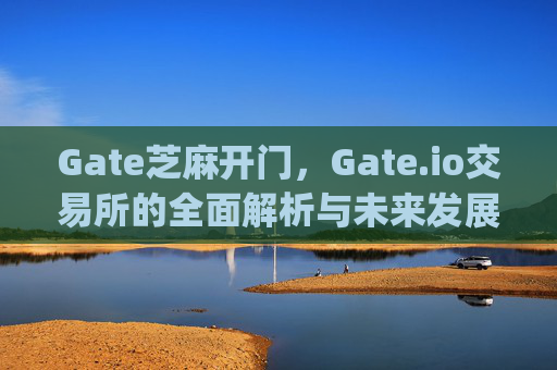 Gate芝麻开门，Gate.io交易所的全面解析与未来发展 gate芝麻开门gate.io交易所