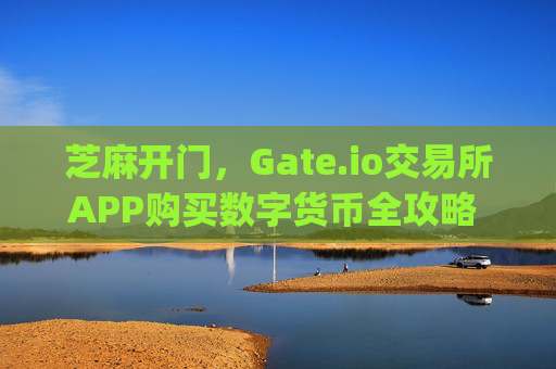 芝麻开门，Gate.io交易所APP购买数字货币全攻略 芝麻开门gate.io交易所app怎么买币