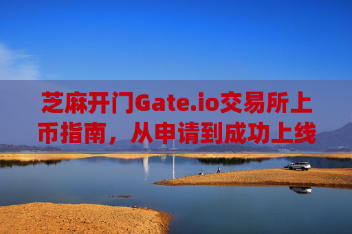 芝麻开门Gate.io交易所上币指南，从申请到成功上线的完整流程 芝麻开门gate.io交易所怎么上币