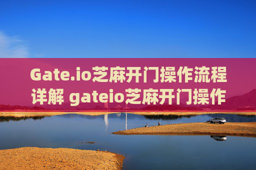 Gate.io芝麻开门操作流程详解 gateio芝麻开门操作流程