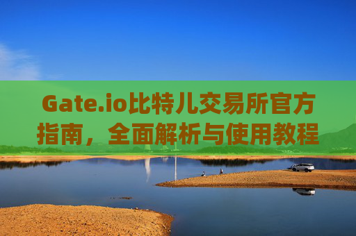 Gate.io比特儿交易所官方指南，全面解析与使用教程 gate.io比特儿交易所官方