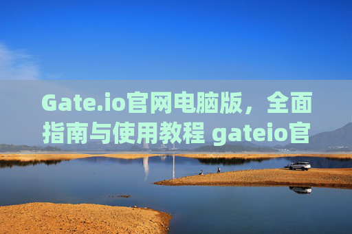 Gate.io官网电脑版，全面指南与使用教程 gateio官网电脑版