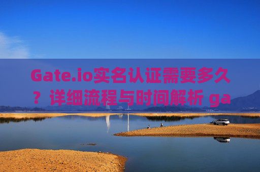 Gate.io实名认证需要多久？详细流程与时间解析 gateio实名认证需要多久