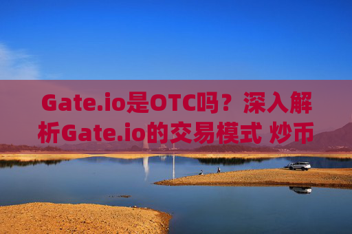 Gate.io是OTC吗？深入解析Gate.io的交易模式 炒币gateio是otc吗
