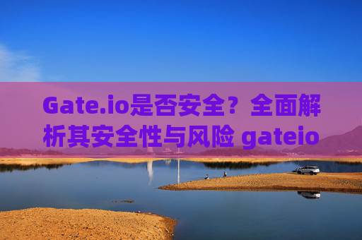 Gate.io是否安全？全面解析其安全性与风险 gateio是否安全