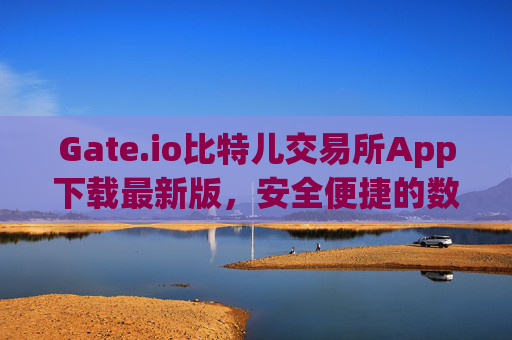 Gate.io比特儿交易所App下载最新版，安全便捷的数字资产交易平台 gate.io比特儿交易所app下载最新版