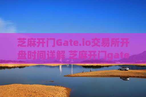 芝麻开门Gate.io交易所开盘时间详解 芝麻开门gate.io交易所开盘时间