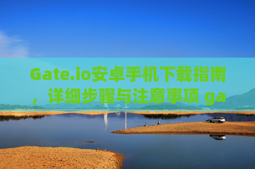 Gate.io安卓手机下载指南，详细步骤与注意事项 gateio安卓手机怎么下载