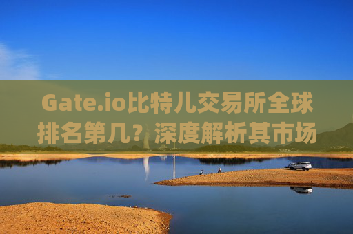 Gate.io比特儿交易所全球排名第几？深度解析其市场地位与优势 gate.io比特儿交易所全球排第几