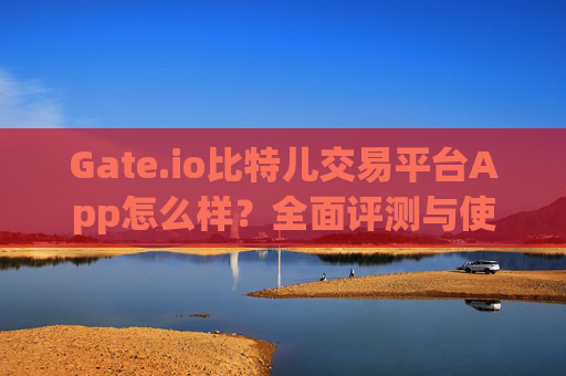 Gate.io比特儿交易平台App怎么样？全面评测与使用指南 gate.io比特儿交易平台app怎么样