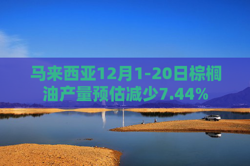 马来西亚12月1-20日棕榈油产量预估减少7.44%