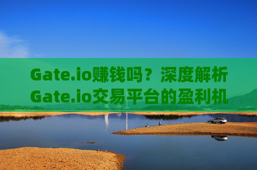Gate.io赚钱吗？深度解析Gate.io交易平台的盈利机会 gateio赚钱吗