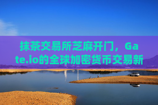 抹茶交易所芝麻开门，Gate.io的全球加密货币交易新篇章 抹茶交易所芝麻开门gate.io