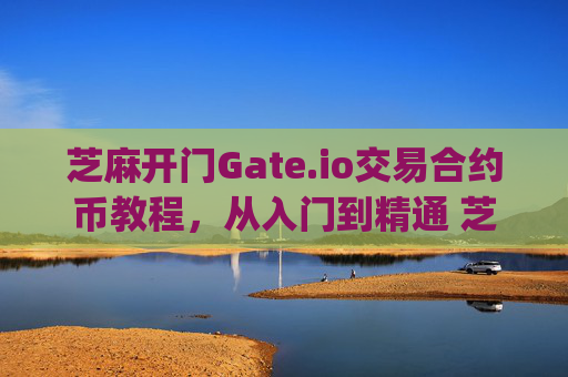 芝麻开门Gate.io交易合约币教程，从入门到精通 芝麻开门gate.io交易合约币教程