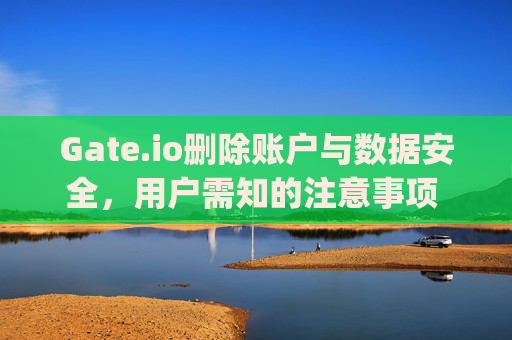 Gate.io删除账户与数据安全，用户需知的注意事项 gateio删除