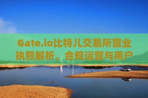 Gate.io比特儿交易所营业执照解析，合规运营与用户资金安全的关键 gate.io比特儿交易所营业执照