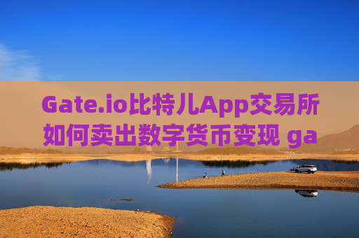 Gate.io比特儿App交易所如何卖出数字货币变现 gate.io比特儿app交易所怎么卖钱