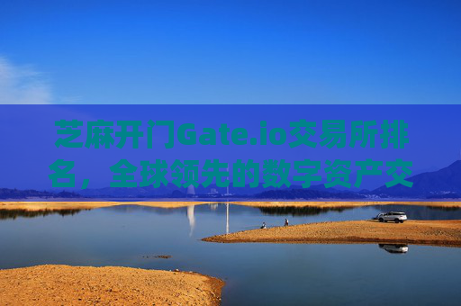 芝麻开门Gate.io交易所排名，全球领先的数字资产交易平台解析 芝麻开门gate.io交易所排名
