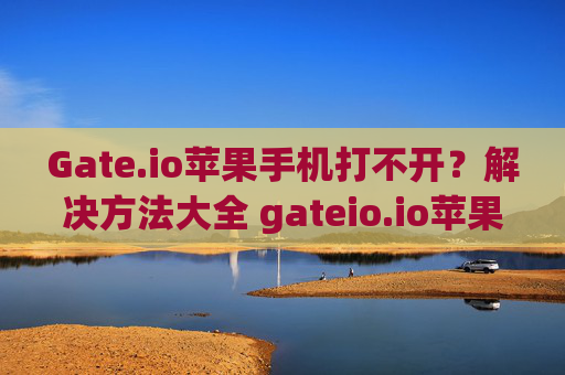 Gate.io苹果手机打不开？解决方法大全 gateio.io苹果手机打不开