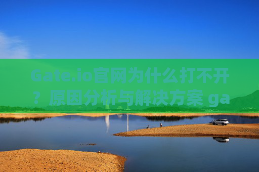 Gate.io官网为什么打不开？原因分析与解决方案 gateio官网为什么打不开