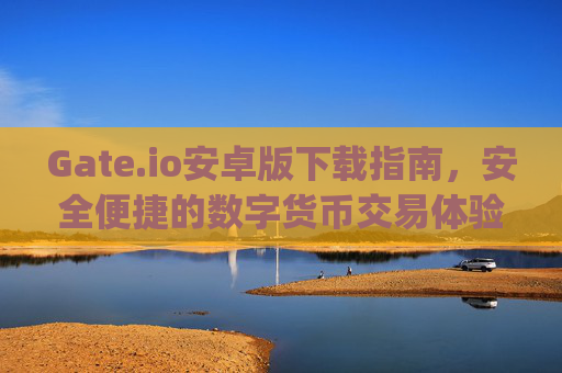 Gate.io安卓版下载指南，安全便捷的数字货币交易体验 gateio安卓版下载