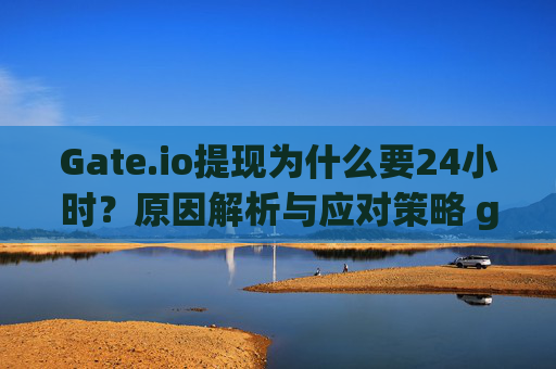 Gate.io提现为什么要24小时？原因解析与应对策略 gateio提现怎么要24小时
