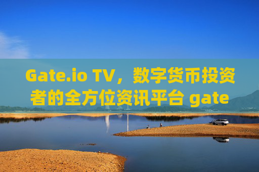 Gate.io TV，数字货币投资者的全方位资讯平台 gateio.tv